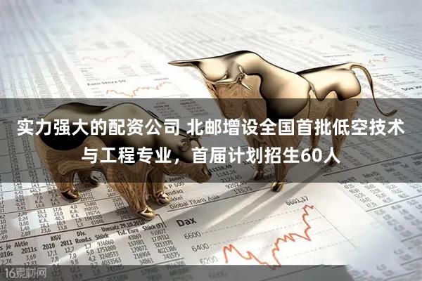 实力强大的配资公司 北邮增设全国首批低空技术与工程专业，首届计划招生60人