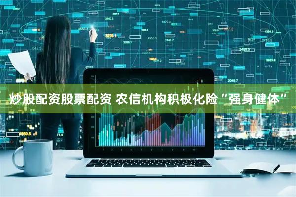 炒股配资股票配资 农信机构积极化险“强身健体”