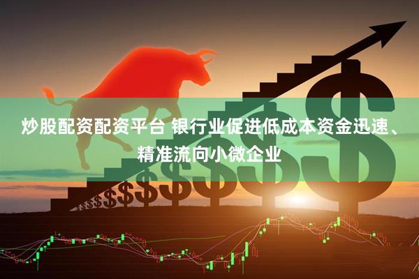 炒股配资配资平台 银行业促进低成本资金迅速、精准流向小微企业