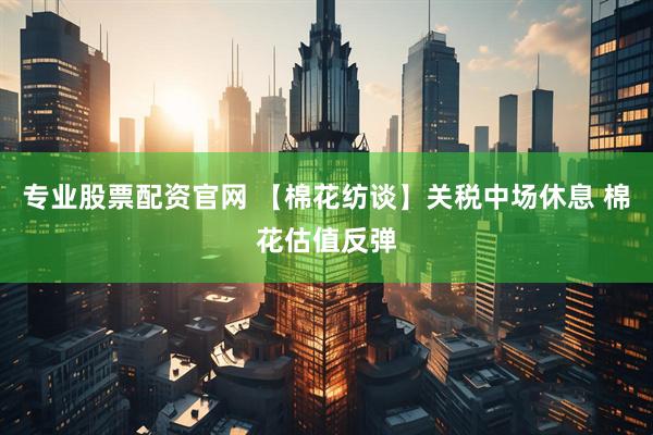 专业股票配资官网 【棉花纺谈】关税中场休息 棉花估值反弹