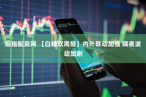 股指配资网 【白糖双周报】内外联动加强 隔夜波动加剧