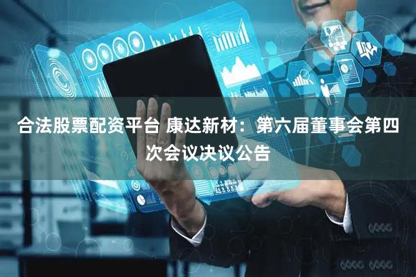 合法股票配资平台 康达新材：第六届董事会第四次会议决议公告