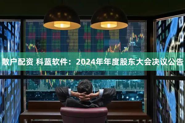 散户配资 科蓝软件：2024年年度股东大会决议公告