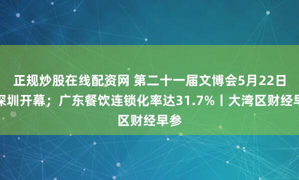 正规炒股在线配资网 第二十一届文博会5月22日在深圳开幕；广东餐饮连锁化率达31.7%丨大湾区财经早参