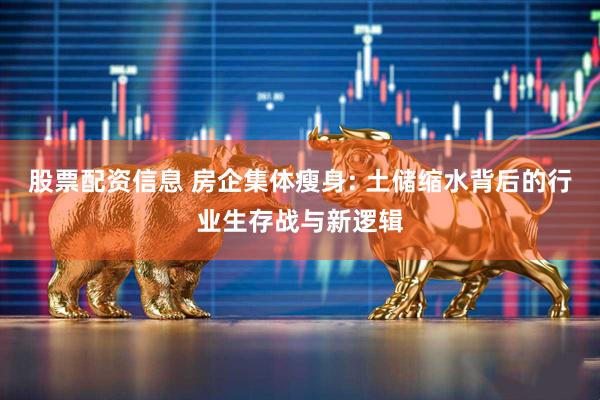股票配资信息 房企集体瘦身: 土储缩水背后的行业生存战与新逻辑