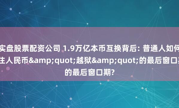 实盘股票配资公司 1.9万亿本币互换背后: 普通人如何抓住人民币&quot;越狱&quot;的最后窗口期?