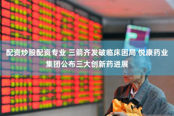 配资炒股配资专业 三箭齐发破临床困局 悦康药业集团公布三大创新药进展