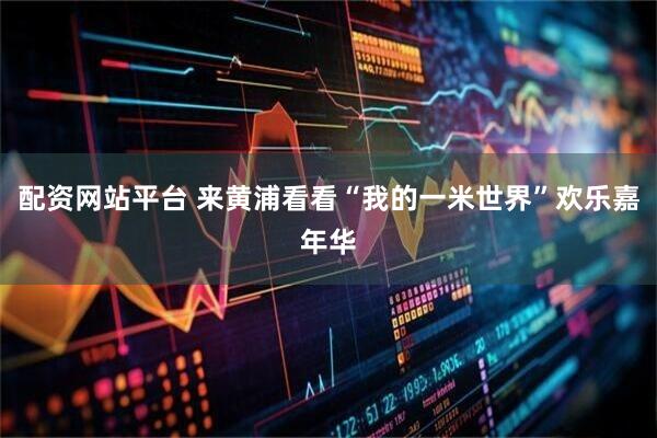 配资网站平台 来黄浦看看“我的一米世界”欢乐嘉年华