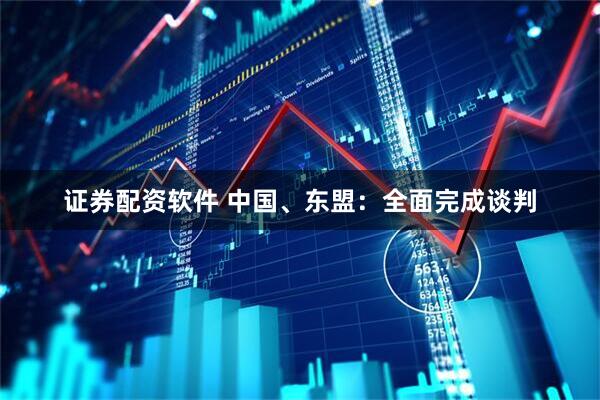 证券配资软件 中国、东盟：全面完成谈判