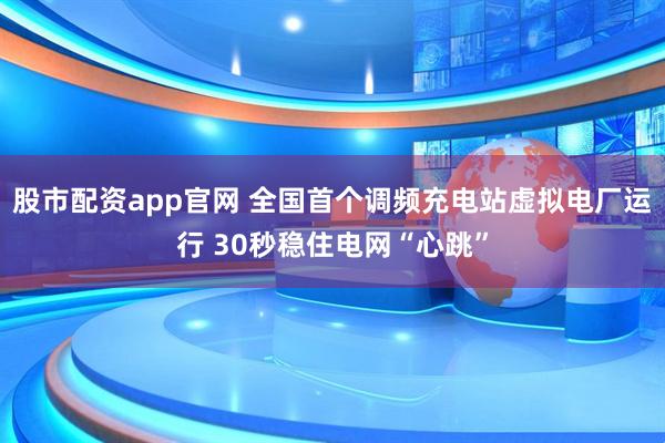 股市配资app官网 全国首个调频充电站虚拟电厂运行 30秒稳住电网“心跳”