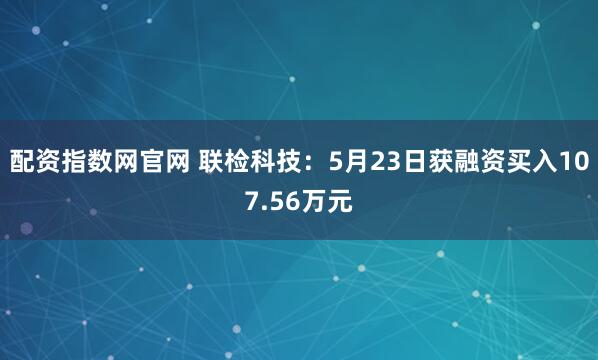 配资指数网官网 联检科技：5月23日获融资买入107.56万元