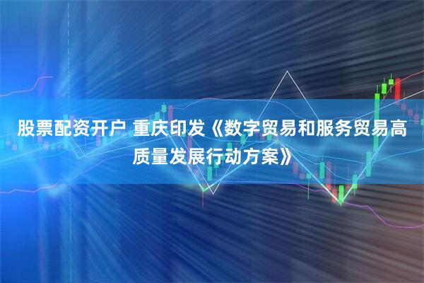 股票配资开户 重庆印发《数字贸易和服务贸易高质量发展行动方案》