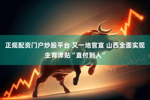 正规配资门户炒股平台 又一地官宣 山西全面实现生育津贴“直付到人”