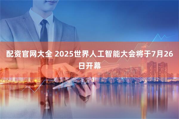 配资官网大全 2025世界人工智能大会将于7月26日开幕
