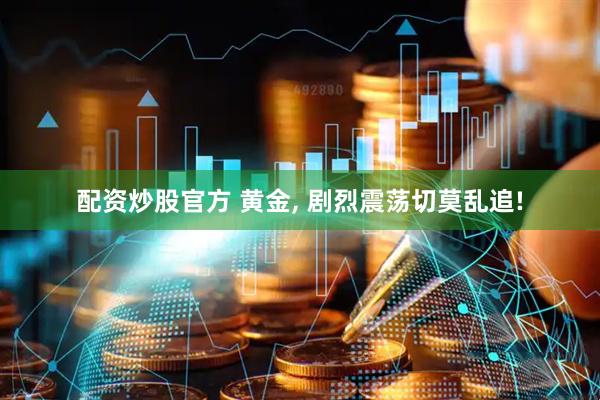 配资炒股官方 黄金, 剧烈震荡切莫乱追!
