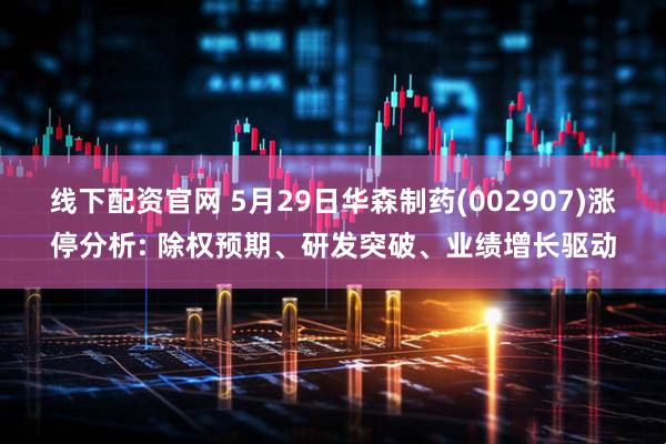 线下配资官网 5月29日华森制药(002907)涨停分析: 除权预期、研发突破、业绩增长驱动