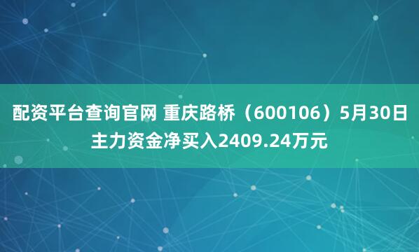 配资平台查询官网 重庆路桥（600106）5月30日主力资金净买入2409.24万元