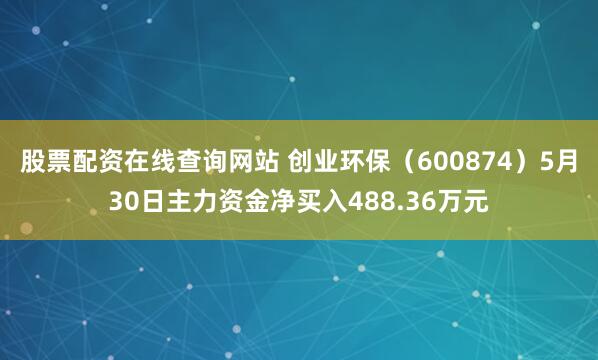 股票配资在线查询网站 创业环保（600874）5月30日主力资金净买入488.36万元
