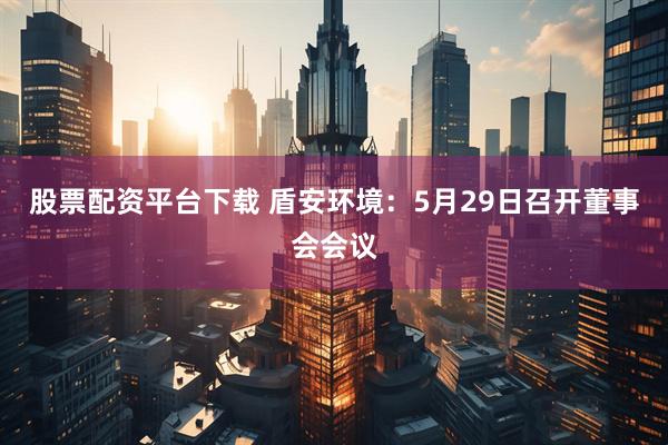 股票配资平台下载 盾安环境：5月29日召开董事会会议