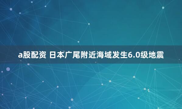 a股配资 日本广尾附近海域发生6.0级地震