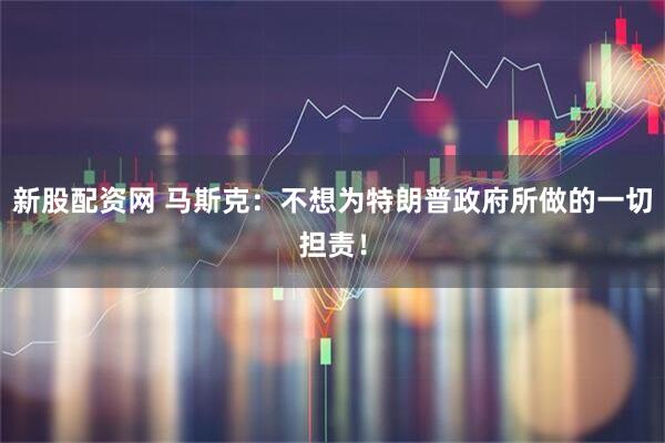 新股配资网 马斯克：不想为特朗普政府所做的一切担责！