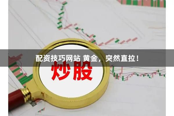 配资技巧网站 黄金，突然直拉！