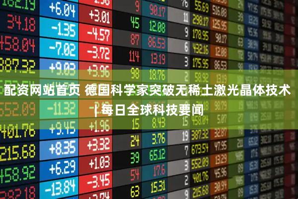 配资网站首页 德国科学家突破无稀土激光晶体技术 | 每日全球科技要闻