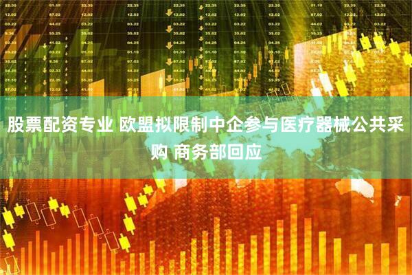 股票配资专业 欧盟拟限制中企参与医疗器械公共采购 商务部回应