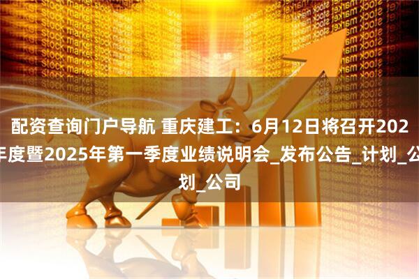 配资查询门户导航 重庆建工：6月12日将召开2024年度暨2025年第一季度业绩说明会_发布公告_计划_公司