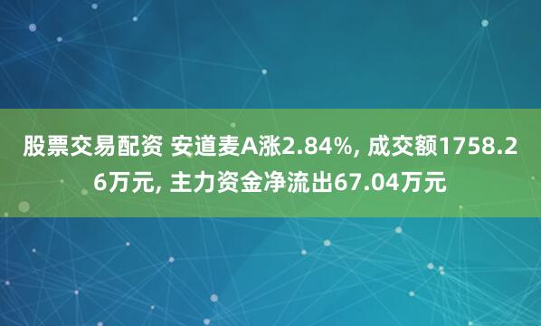 股票交易配资 安道麦A涨2.84%, 成交额1758.26万元, 主力资金净流出67.04万元
