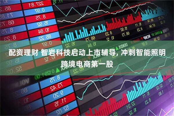 配资理财 智岩科技启动上市辅导, 冲刺智能照明跨境电商第一股