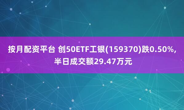按月配资平台 创50ETF工银(159370)跌0.50%, 半日成交额29.47万元
