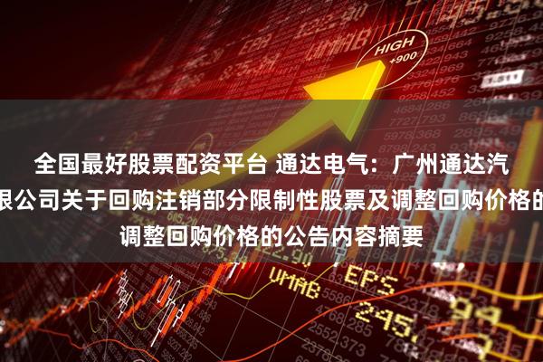 全国最好股票配资平台 通达电气:  广州通达汽车电气股份有限公司关于回购注销部分限制性股票及调整回购价格的公告内容摘要
