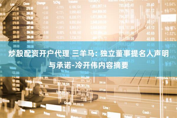 炒股配资开户代理 三羊马: 独立董事提名人声明与承诺-冷开伟内容摘要