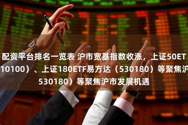 配资平台排名一览表 沪市宽基指数收涨，上证50ETF易方达（510100）、上证180ETF易方达（530180）等聚焦沪市发展机遇