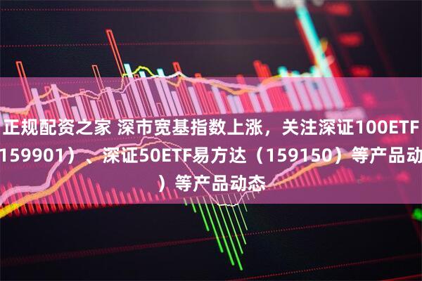 正规配资之家 深市宽基指数上涨，关注深证100ETF（159901）、深证50ETF易方达（159150）等产品动态