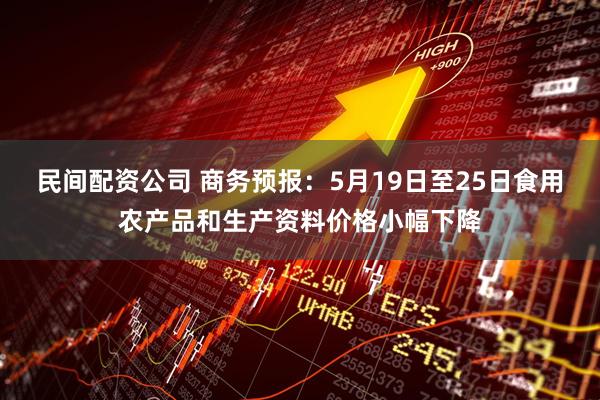 民间配资公司 商务预报：5月19日至25日食用农产品和生产资料价格小幅下降