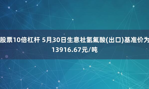 股票10倍杠杆 5月30日生意社氢氟酸(出口)基准价为13916.67元/吨
