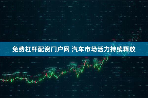 免费杠杆配资门户网 汽车市场活力持续释放