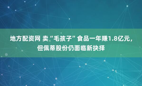 地方配资网 卖“毛孩子”食品一年赚1.8亿元，但佩蒂股份仍面临新抉择