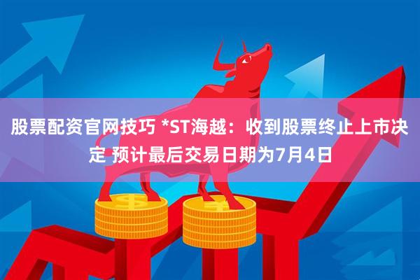 股票配资官网技巧 *ST海越：收到股票终止上市决定 预计最后交易日期为7月4日