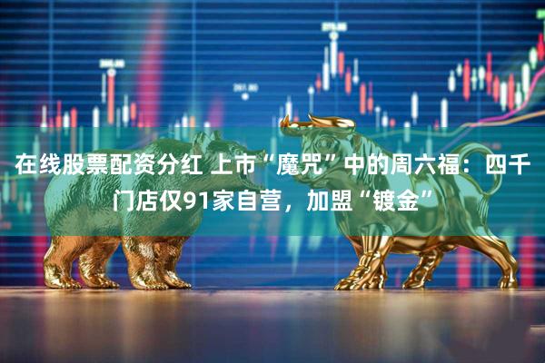 在线股票配资分红 上市“魔咒”中的周六福：四千门店仅91家自营，加盟“镀金”