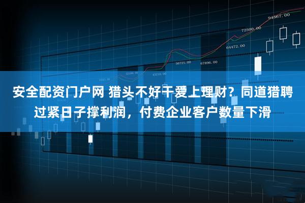 安全配资门户网 猎头不好干爱上理财？同道猎聘过紧日子撑利润，付费企业客户数量下滑