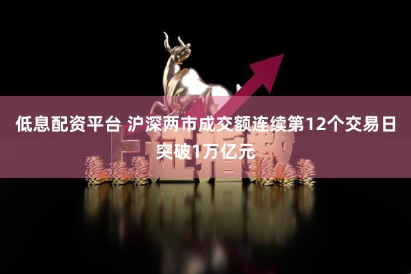 低息配资平台 沪深两市成交额连续第12个交易日突破1万亿元