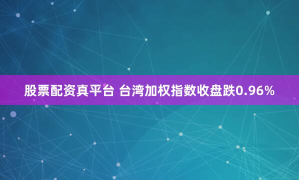 股票配资真平台 台湾加权指数收盘跌0.96%