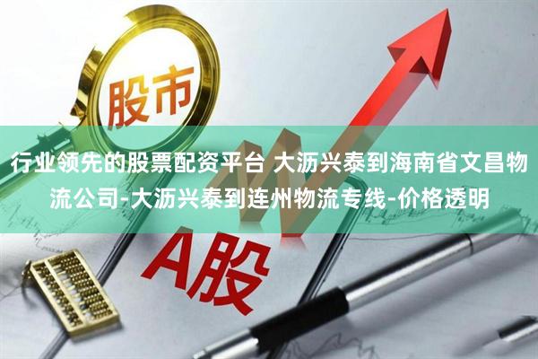 行业领先的股票配资平台 大沥兴泰到海南省文昌物流公司-大沥兴泰到连州物流专线-价格透明