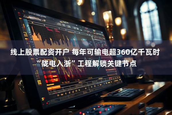 线上股票配资开户 每年可输电超360亿千瓦时 “陇电入浙”工程解锁关键节点