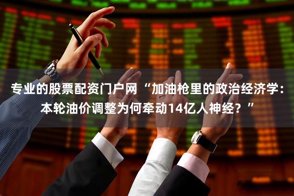 专业的股票配资门户网 “加油枪里的政治经济学：本轮油价调整为何牵动14亿人神经？”