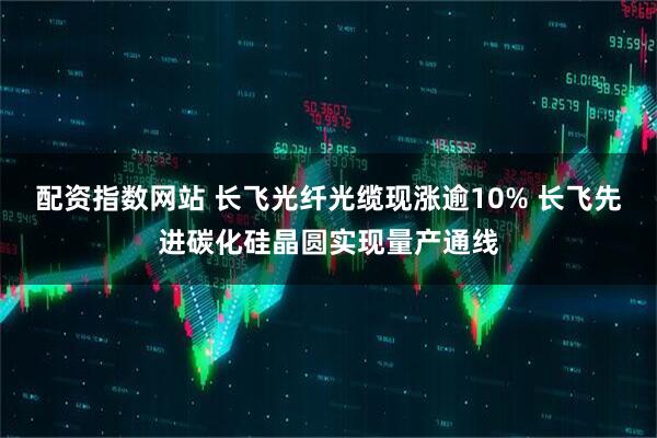 配资指数网站 长飞光纤光缆现涨逾10% 长飞先进碳化硅晶圆实现量产通线