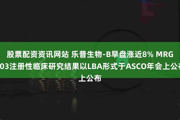 股票配资资讯网站 乐普生物-B早盘涨近8% MRG003注册性临床研究结果以LBA形式于ASCO年会上公布